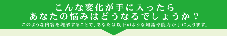 こんな変化が手に入ったらあなたの悩みはどうなるでしょうか？