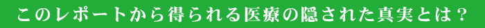 このレポートから得られる医療の隠された真実とは？