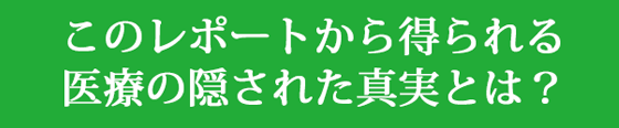 このレポートから得られる医療の隠された真実とは？