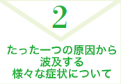 2. たった一つの原因から波及する様々な症状について