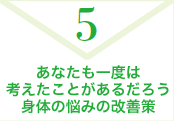 5. あなたも一度は考えたことがあるだろう身体の悩みの改善策